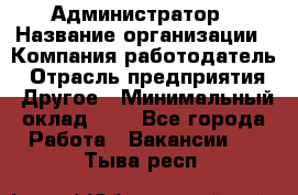 Администратор › Название организации ­ Компания-работодатель › Отрасль предприятия ­ Другое › Минимальный оклад ­ 1 - Все города Работа » Вакансии   . Тыва респ.